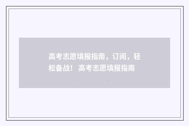 高考志愿填报指南，订阅，轻松备战！ 高考志愿填报指南