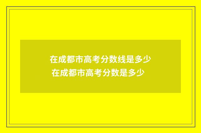在成都市高考分数线是多少 在成都市高考分数是多少