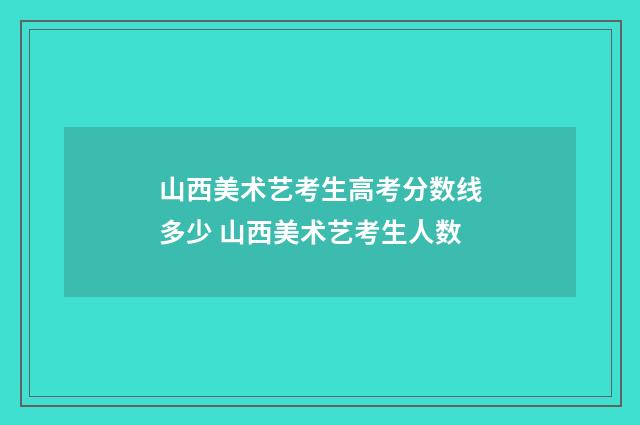 山西美术艺考生高考分数线多少 山西美术艺考生人数