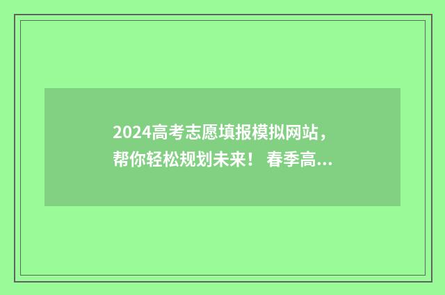 2024高考志愿填报模拟网站，帮你轻松规划未来！ 春季高考填报志愿