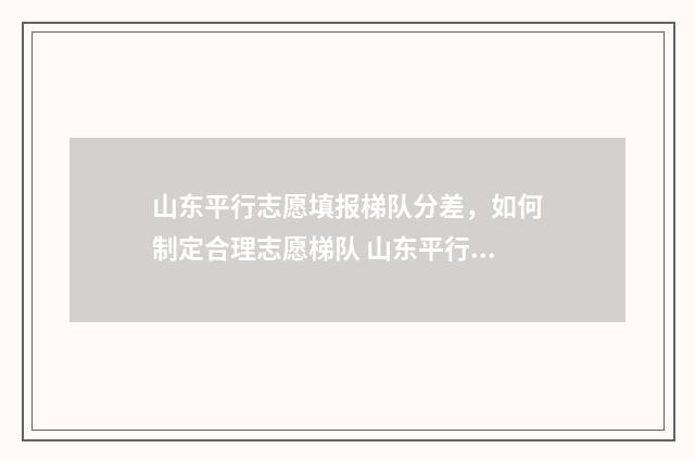 山东平行志愿填报梯队分差，如何制定合理志愿梯队 山东平行志愿填报数据查询