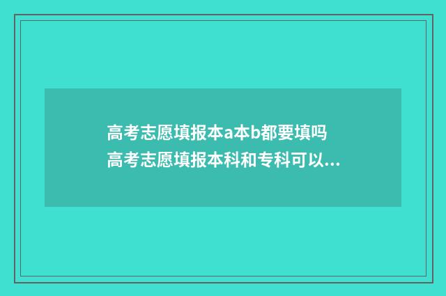高考志愿填报本a本b都要填吗 高考志愿填报本科和专科可以都报吗