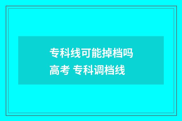 专科线可能掉档吗高考 专科调档线