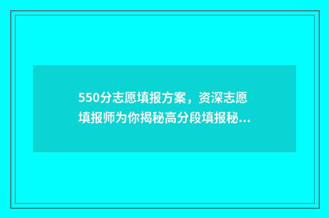 550分志愿填报方案，资深志愿填报师为你揭秘高分段填报秘诀 550—570分建议报什么大学