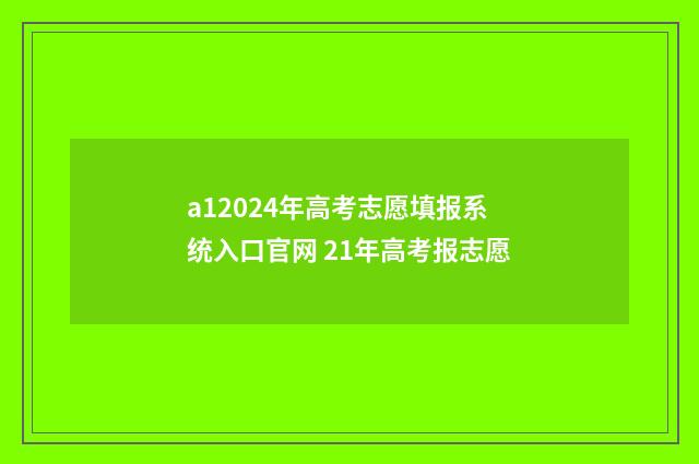 a12024年高考志愿填报系统入口官网 21年高考报志愿