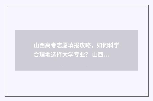 山西高考志愿填报攻略，如何科学合理地选择大学专业？ 山西高考志愿填报表
