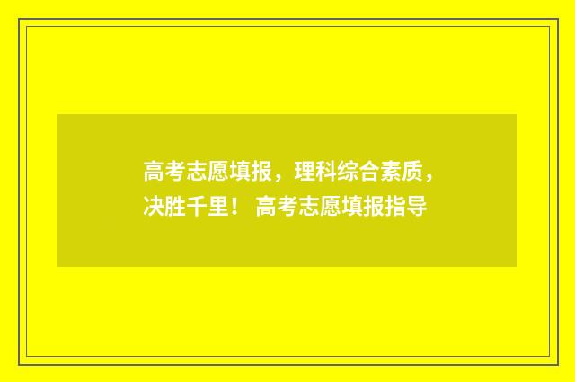 高考志愿填报，理科综合素质，决胜千里！ 高考志愿填报指导