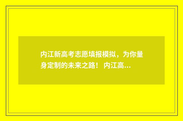 内江新高考志愿填报模拟，为你量身定制的未来之路！ 内江高考填报志愿网址