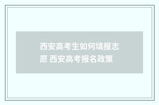西安高考生如何填报志愿 西安高考报名政策