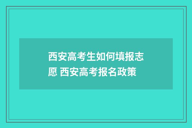 西安高考生如何填报志愿 西安高考报名政策