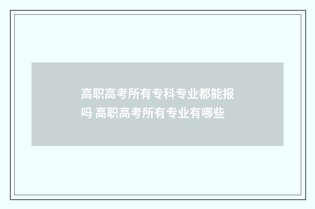 高职高考所有专科专业都能报吗 高职高考所有专业有哪些