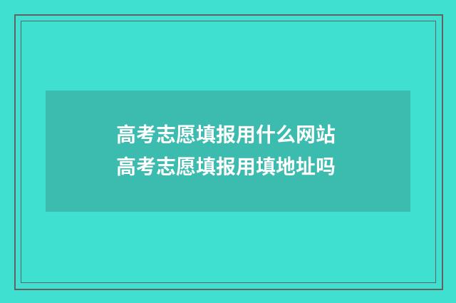 高考志愿填报用什么网站 高考志愿填报用填地址吗