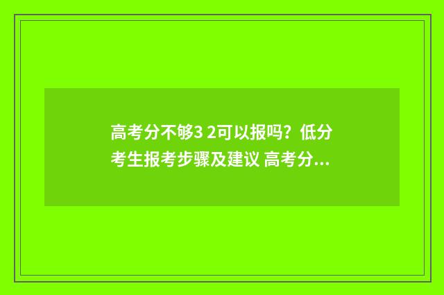 高考分不够3 2可以报吗？低分考生报考步骤及建议 高考分不够3 2可以艺考吗
