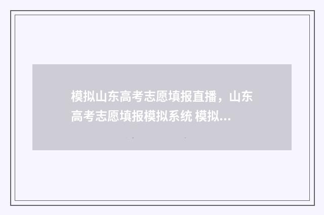 模拟山东高考志愿填报直播，山东高考志愿填报模拟系统 模拟山东高考志愿怎么填