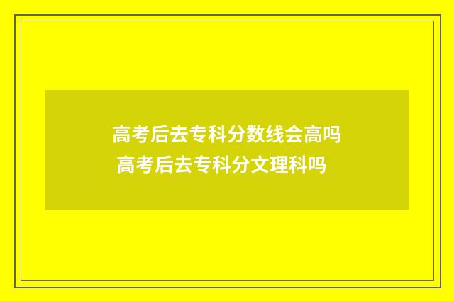 高考后去专科分数线会高吗 高考后去专科分文理科吗