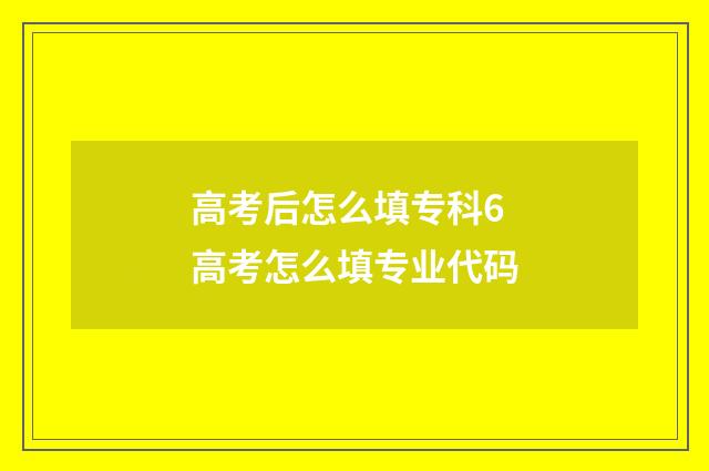 高考后怎么填专科6 高考怎么填专业代码