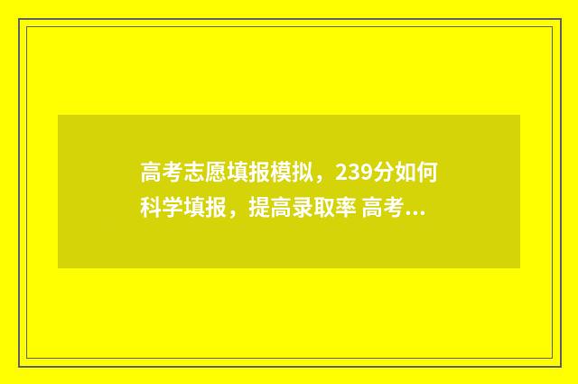 高考志愿填报模拟，239分如何科学填报，提高录取率 高考志愿填报模拟表