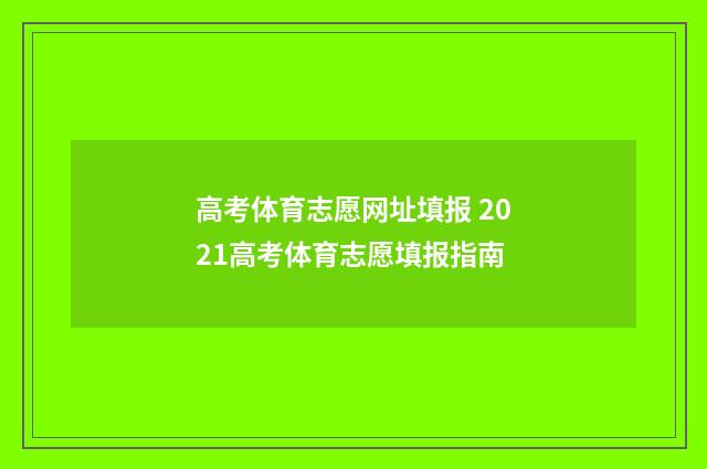 高考体育志愿网址填报 2021高考体育志愿填报指南