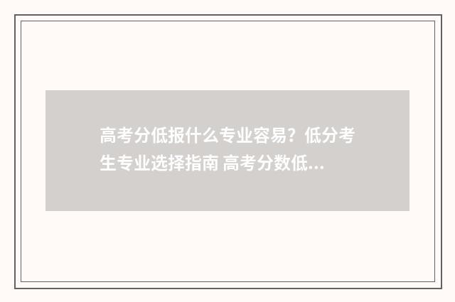 高考分低报什么专业容易？低分考生专业选择指南 高考分数低学什么专业好就业