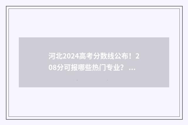 河北2024高考分数线公布！208分可报哪些热门专业？ 河北2024高考分数线预估