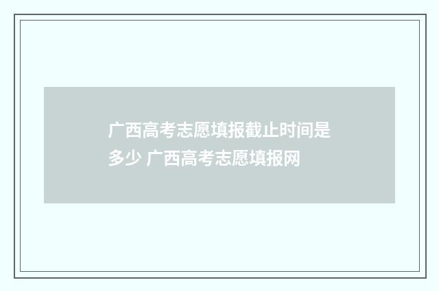 广西高考志愿填报截止时间是多少 广西高考志愿填报网