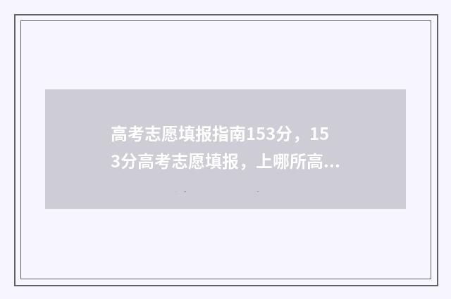 高考志愿填报指南153分，153分高考志愿填报，上哪所高校？ 高考志愿填报指南