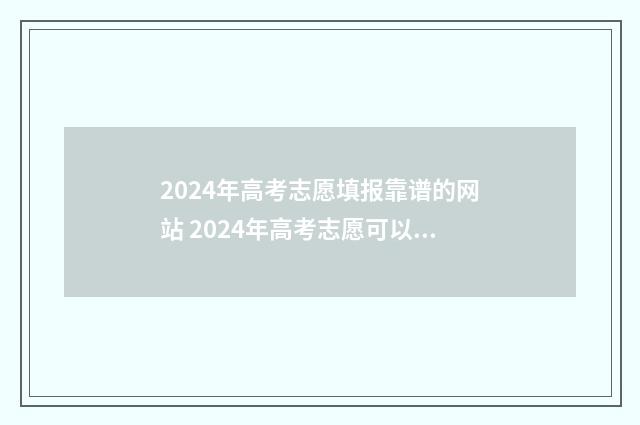 2024年高考志愿填报靠谱的网站 2024年高考志愿可以报几个志愿