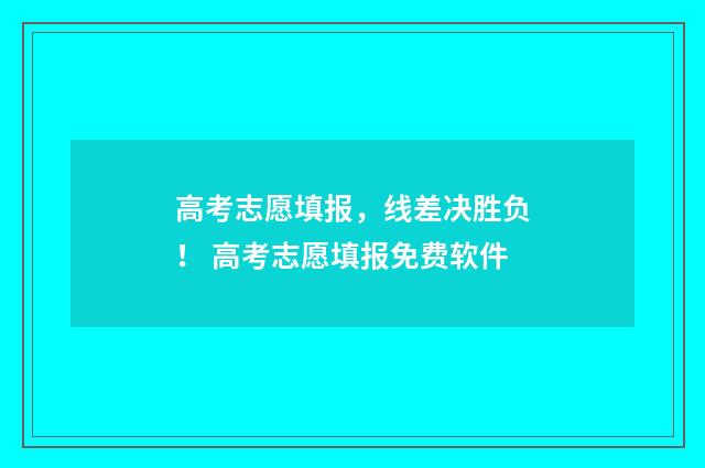 高考志愿填报，线差决胜负！ 高考志愿填报免费软件