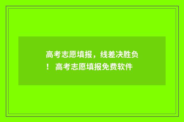 高考志愿填报，线差决胜负！ 高考志愿填报免费软件