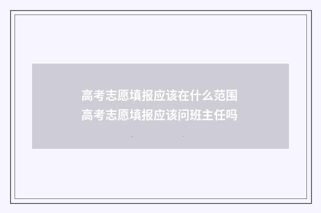 高考志愿填报应该在什么范围 高考志愿填报应该问班主任吗