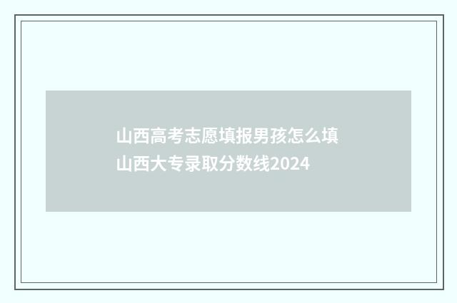 山西高考志愿填报男孩怎么填 山西大专录取分数线2024
