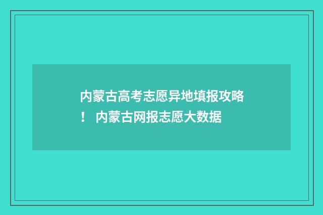 内蒙古高考志愿异地填报攻略！ 内蒙古网报志愿大数据