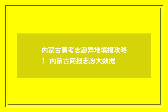 内蒙古高考志愿异地填报攻略！ 内蒙古网报志愿大数据