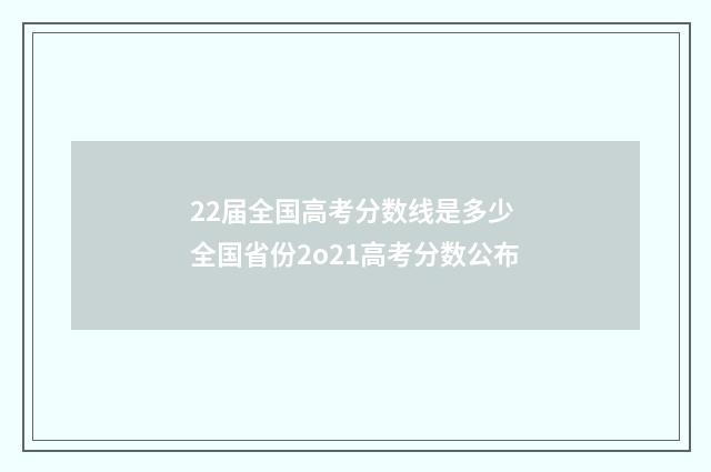 22届全国高考分数线是多少 全国省份2o21高考分数公布