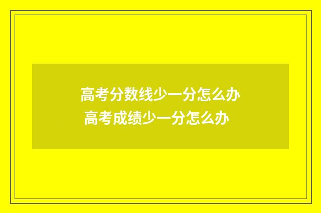 高考分数线少一分怎么办 高考成绩少一分怎么办