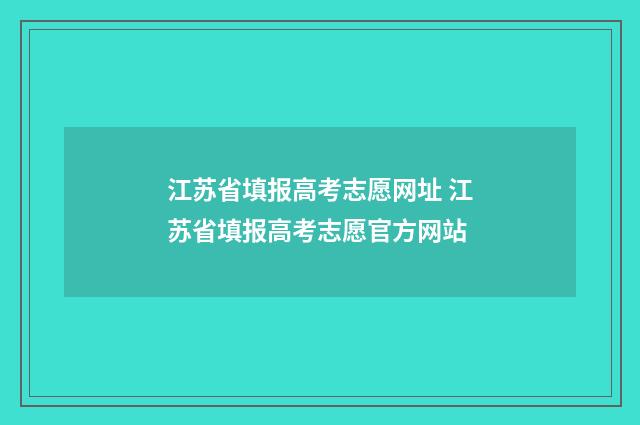 江苏省填报高考志愿网址 江苏省填报高考志愿官方网站