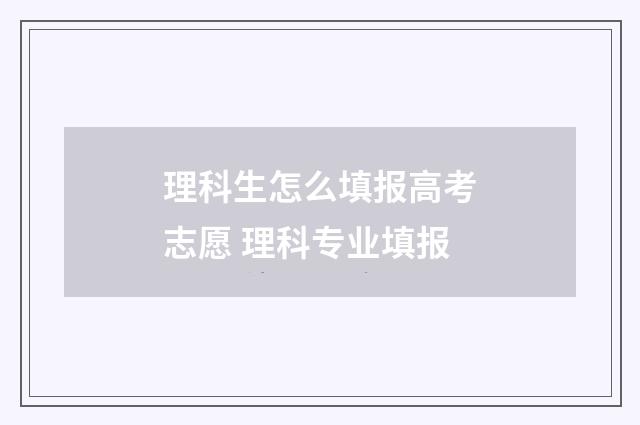 理科生怎么填报高考志愿 理科专业填报