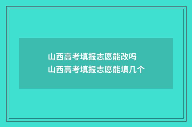 山西高考填报志愿能改吗 山西高考填报志愿能填几个
