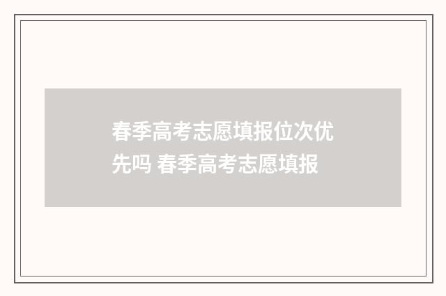 春季高考志愿填报位次优先吗 春季高考志愿填报