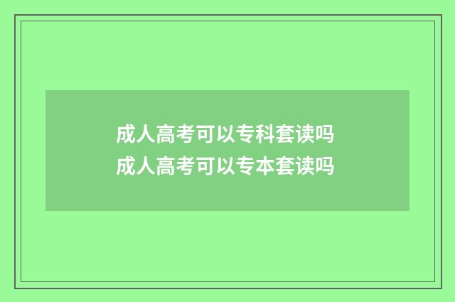 成人高考可以专科套读吗 成人高考可以专本套读吗