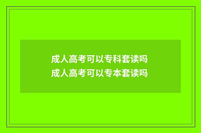 成人高考可以专科套读吗 成人高考可以专本套读吗