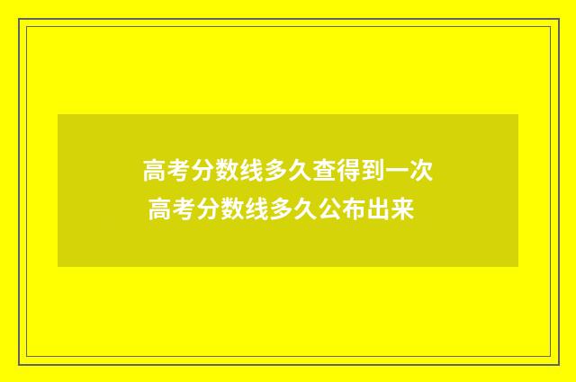 高考分数线多久查得到一次 高考分数线多久公布出来