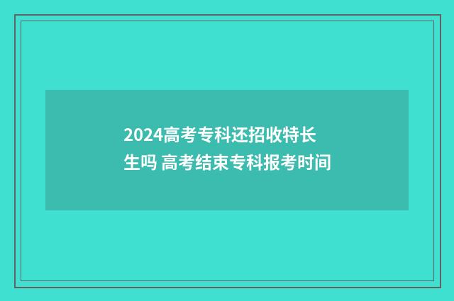2024高考专科还招收特长生吗 高考结束专科报考时间