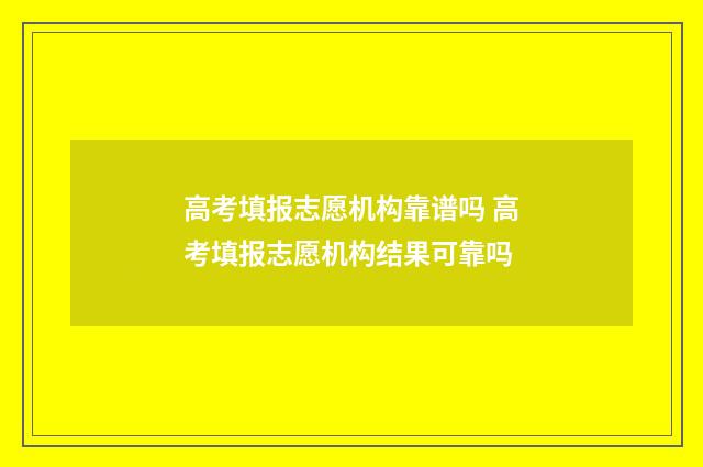高考填报志愿机构靠谱吗 高考填报志愿机构结果可靠吗