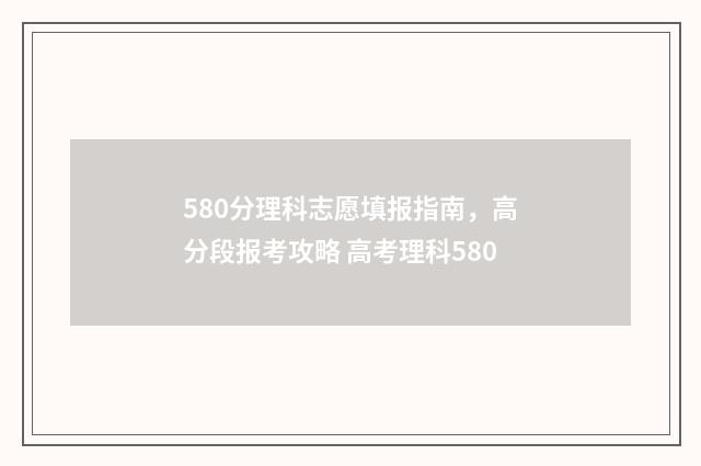 580分理科志愿填报指南，高分段报考攻略 高考理科580
