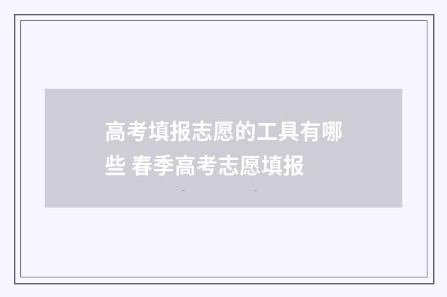高考填报志愿的工具有哪些 春季高考志愿填报