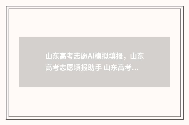 山东高考志愿AI模拟填报，山东高考志愿填报助手 山东高考志愿安排
