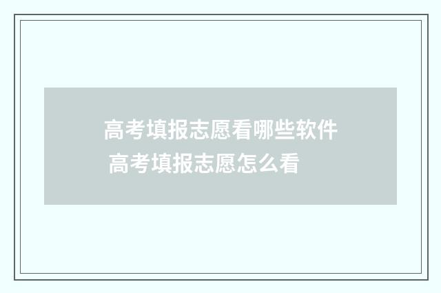 高考填报志愿看哪些软件 高考填报志愿怎么看