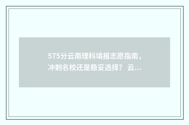 575分云南理科填报志愿指南，冲刺名校还是稳妥选择？ 云南理科570分能报哪些大学