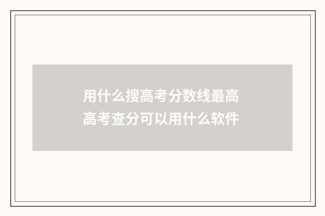 用什么搜高考分数线最高 高考查分可以用什么软件